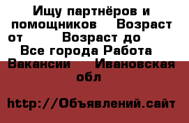 Ищу партнёров и помощников  › Возраст от ­ 16 › Возраст до ­ 35 - Все города Работа » Вакансии   . Ивановская обл.